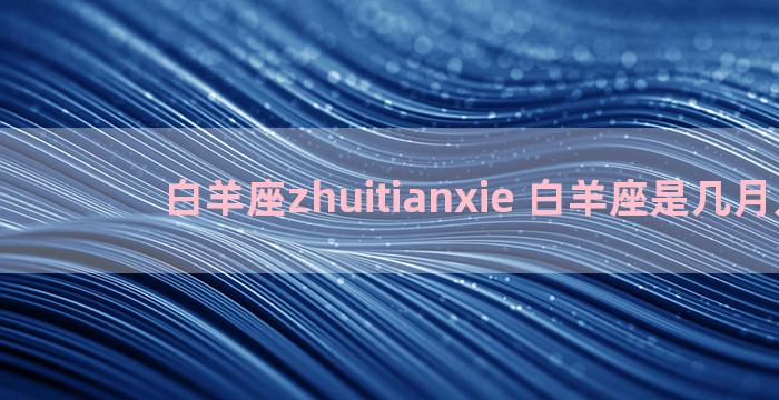 白羊座zhuitianxie 白羊座是几月几日